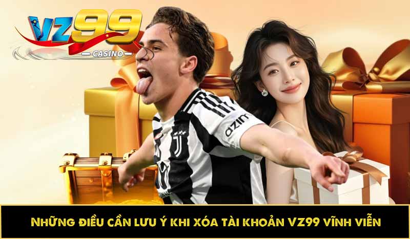 Những điều cần lưu ý khi xóa tài khoản VZ99 vĩnh viễn
