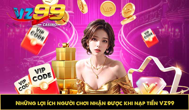 Hướng dẫn nạp tiền VZ99 từng bước, an toàn, làm được ngay 2 Những lợi ích người chơi nhận được khi nạp tiền VZ99