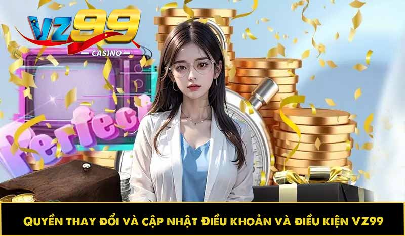 ĐIỀU KHOẢN VÀ ĐIỀU KIỆN 13 Quyền thay đổi và cập nhật Điều khoản và điều kiện VZ99